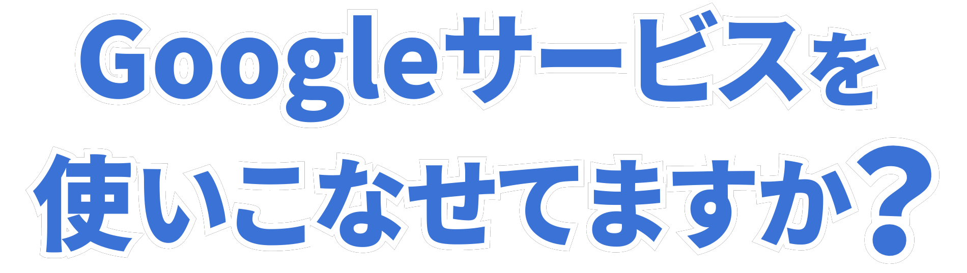 Googleサービスを使いこなせてますか